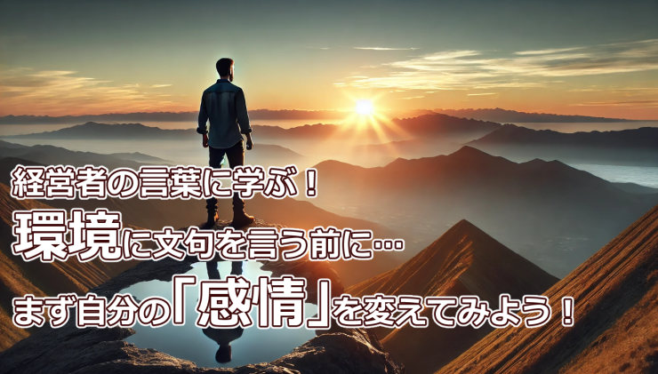 経営者の言葉に学ぶ！環境に文句を言う前に…まず自分の「感情」を変えてみよう！