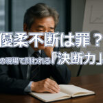 優柔不断は罪？ 経営の現場で問われる「決断力」の正体