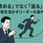 「責める」でなく「迫る」──失敗を活かすリーダーの条件