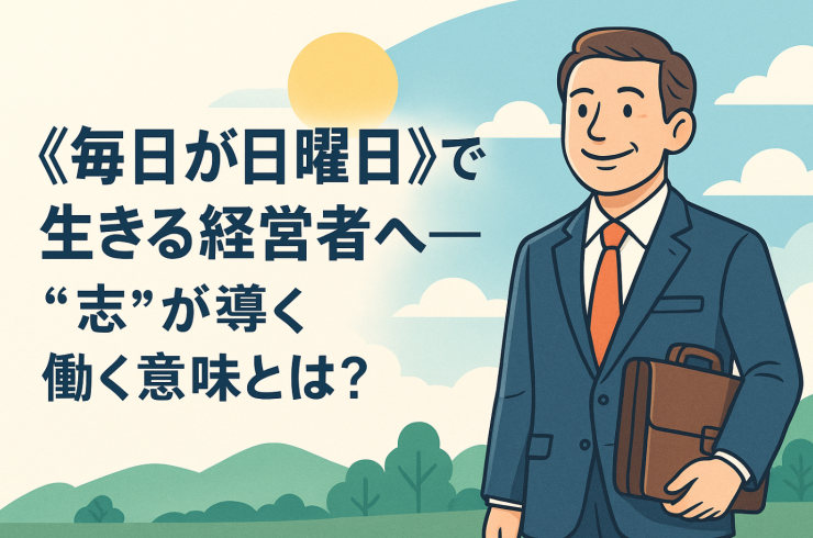 《毎日が日曜日》で生きる経営者へ──“志”が導く働く意味とは？
