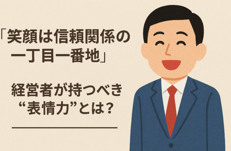 「笑顔は信頼関係の一丁目一番地」──経営者が持つべき“表情力”とは？