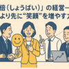 「笑倍（しょうばい）」の経営──数字より先に“笑顔”を増やす力