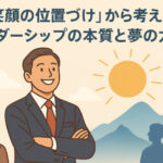 「笑顔の位置づけ」から考える──リーダーシップの本質と夢の力