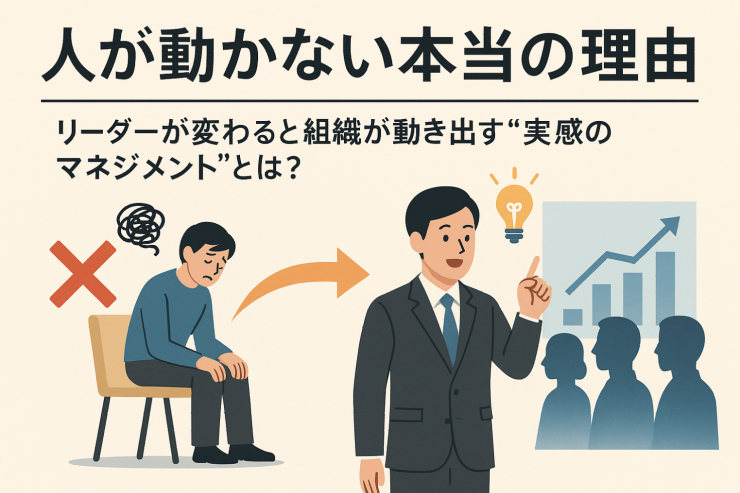 「人が動かない本当の理由」──リーダーが変わると組織が動き出す“実感のマネジメント”とは？