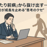 「当たり前病」から抜け出す──経営者が成長を止める“思考のクセ”とは?r