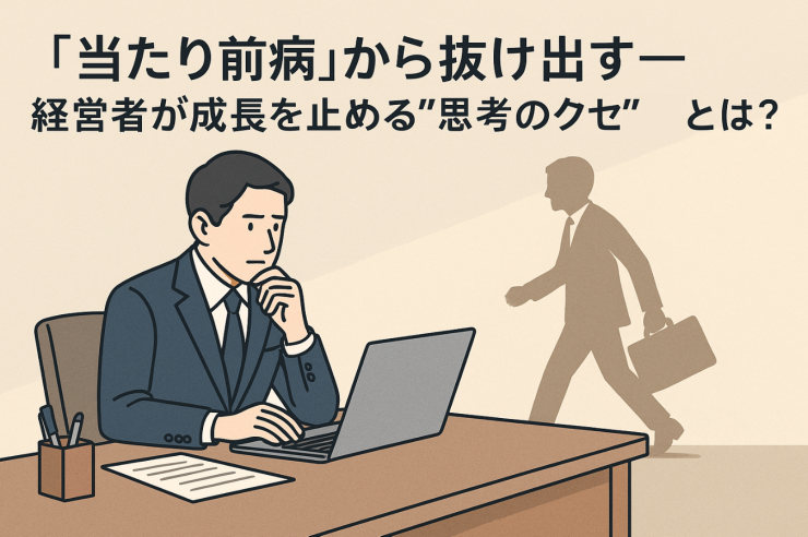 「当たり前病」から抜け出す──経営者が成長を止める“思考のクセ”とは?r